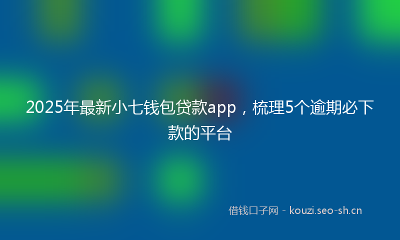 2025年最新小七钱包贷款app，梳理5个逾期必下款的平台