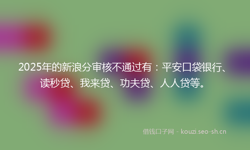 2025年的新浪分审核不通过有：平安口袋银行、读秒贷、我来贷、功夫贷、人人贷等。