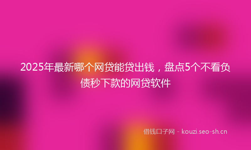 2025年最新哪个网贷能贷出钱，盘点5个不看负债秒下款的网贷软件