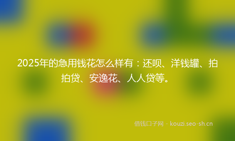 2025年的急用钱花怎么样有：还呗、洋钱罐、拍拍贷、安逸花、人人贷等。
