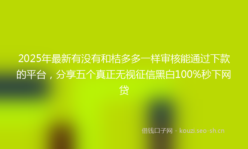 2025年最新有没有和桔多多一样审核能通过下款的平台，分享五个真正无视征信黑白100%秒下网贷