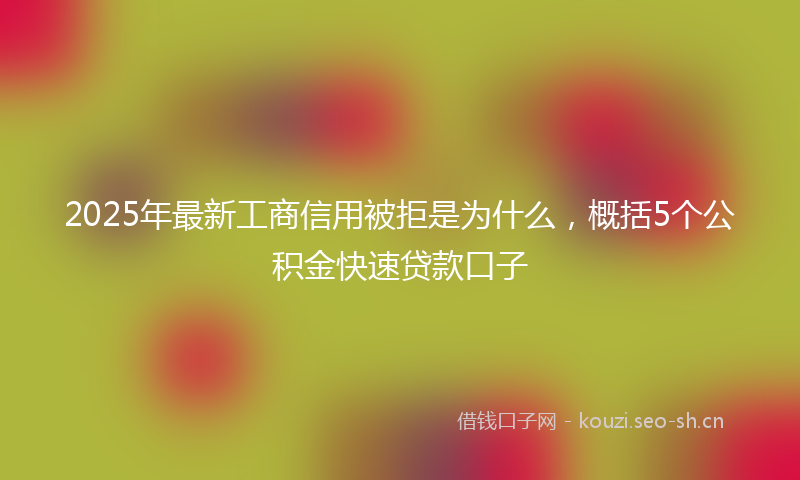 2025年最新工商信用被拒是为什么，概括5个公积金快速贷款口子