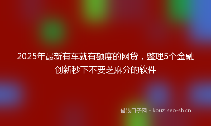 2025年最新有车就有额度的网贷，整理5个金融创新秒下不要芝麻分的软件