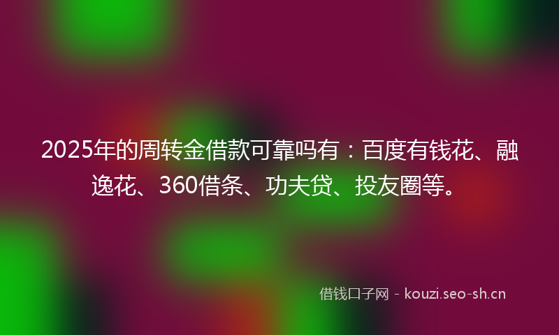 2025年的周转金借款可靠吗有：百度有钱花、融逸花、360借条、功夫贷、投友圈等。