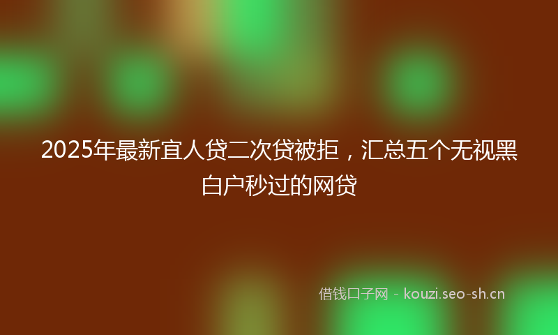2025年最新宜人贷二次贷被拒，汇总五个无视黑白户秒过的网贷