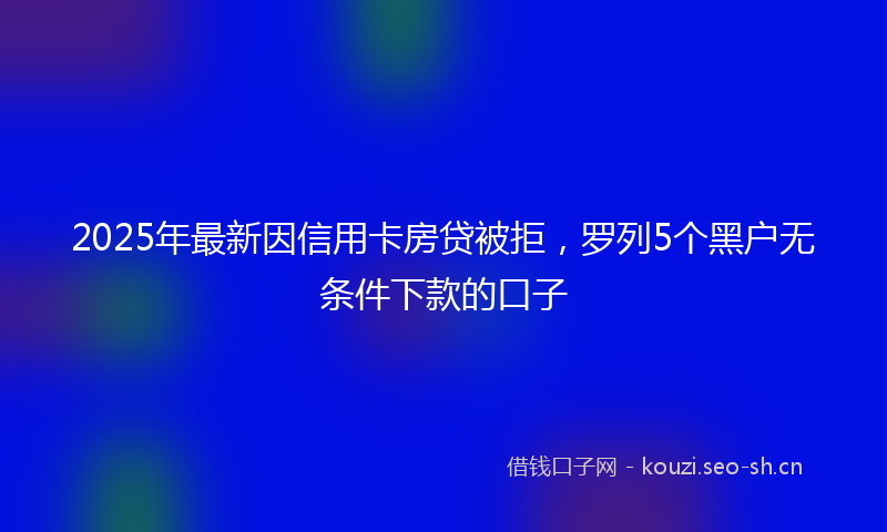 2025年最新因信用卡房贷被拒,罗列5个黑户无条件下款的口子