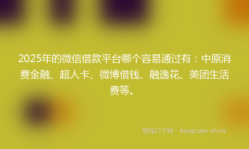 2025年的微信借款平台哪个容易通过有：中原消费金融、超人卡、微博借钱、融逸花、美团生活费等。