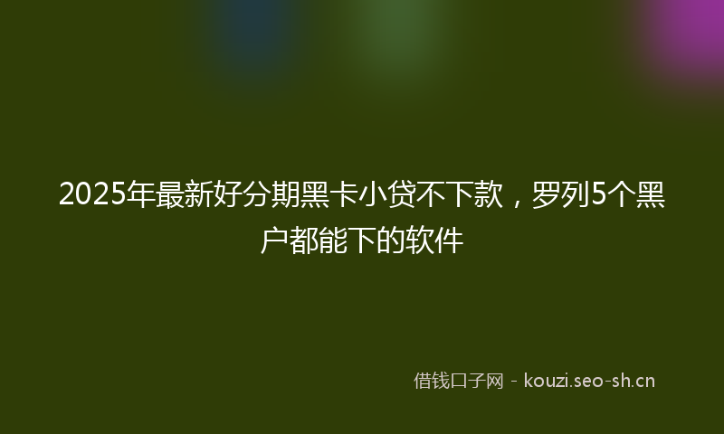 2025年最新好分期黑卡小贷不下款，罗列5个黑户都能下的软件