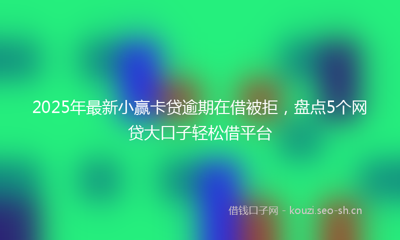 2025年最新小赢卡贷逾期在借被拒，盘点5个网贷大口子轻松借平台