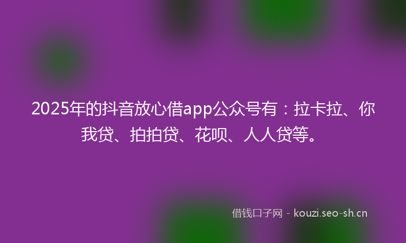 2025年的抖音放心借app公众号有：拉卡拉、你我贷、拍拍贷、花呗、人人贷等。