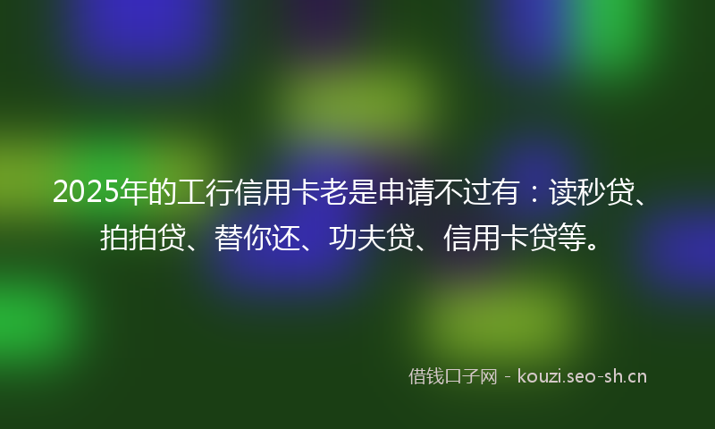 2025年的工行信用卡老是申请不过有：读秒贷、拍拍贷、替你还、功夫贷、信用卡贷等。