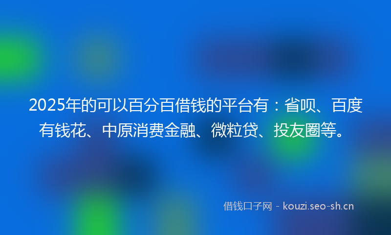 2025年的可以百分百借钱的平台有：省呗、百度有钱花、中原消费金融、微粒贷、投友圈等。