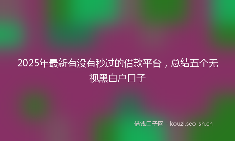 2025年最新有没有秒过的借款平台，总结五个无视黑白户口子