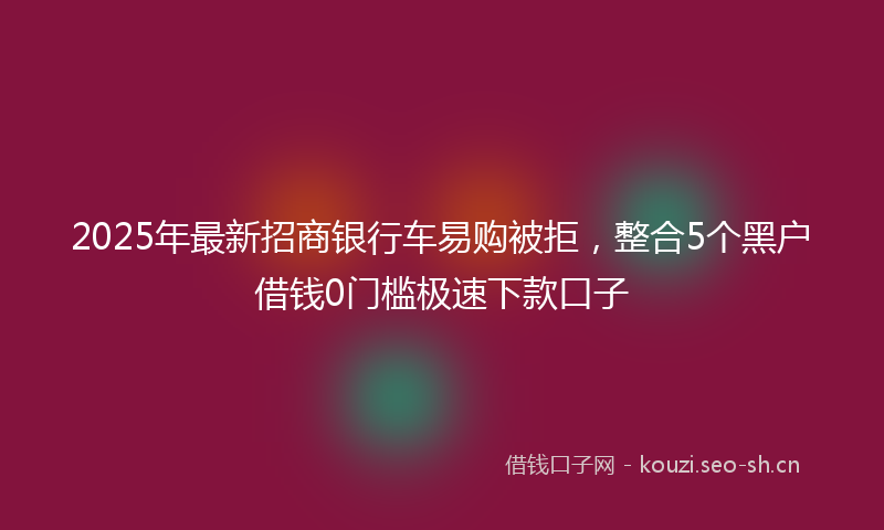 2025年最新招商银行车易购被拒，整合5个黑户借钱0门槛极速下款口子
