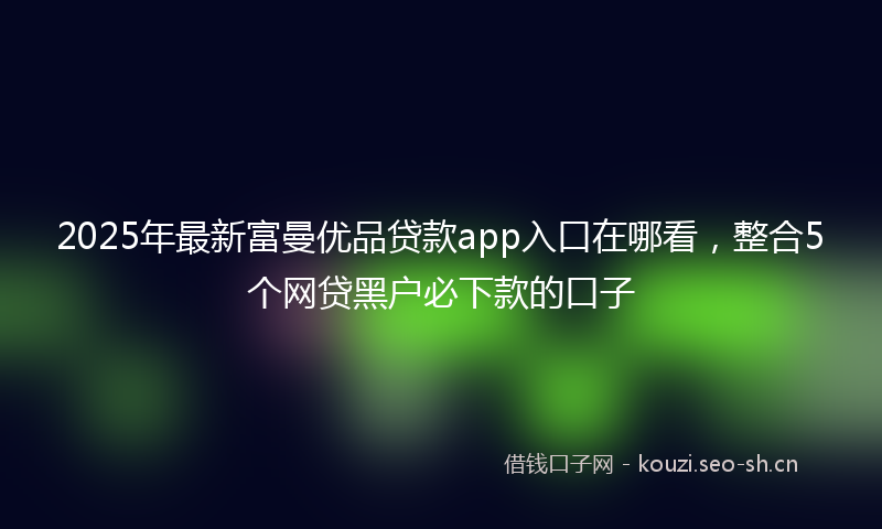 2025年最新富曼优品贷款app入口在哪看，整合5个网贷黑户必下款的口子