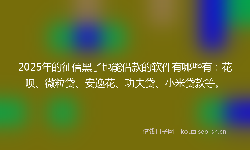 2025年的征信黑了也能借款的软件有哪些有：花呗、微粒贷、安逸花、功夫贷、小米贷款等。