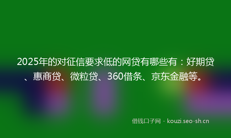 2025年的对征信要求低的网贷有哪些有：好期贷、惠商贷、微粒贷、360借条、京东金融等。