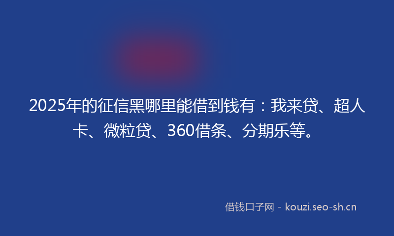 2025年的征信黑哪里能借到钱有：我来贷、超人卡、微粒贷、360借条、分期乐等。