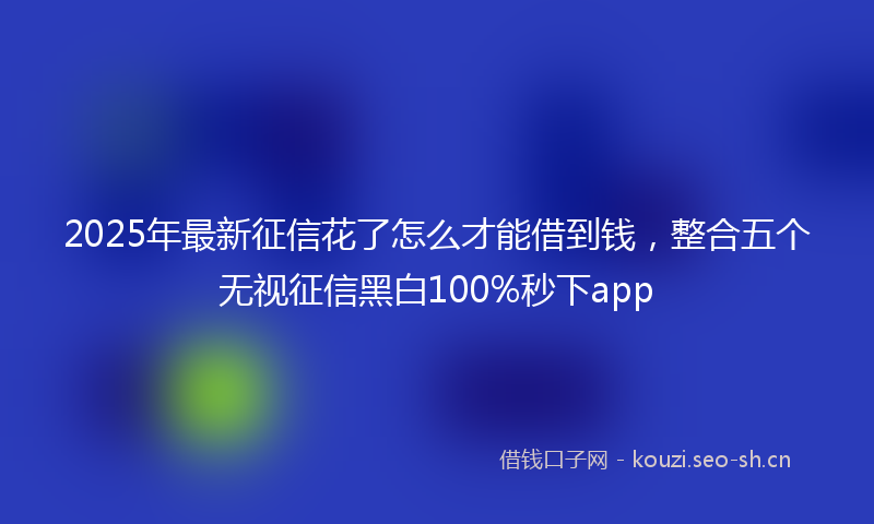 2025年最新征信花了怎么才能借到钱，整合五个无视征信黑白100%秒下app