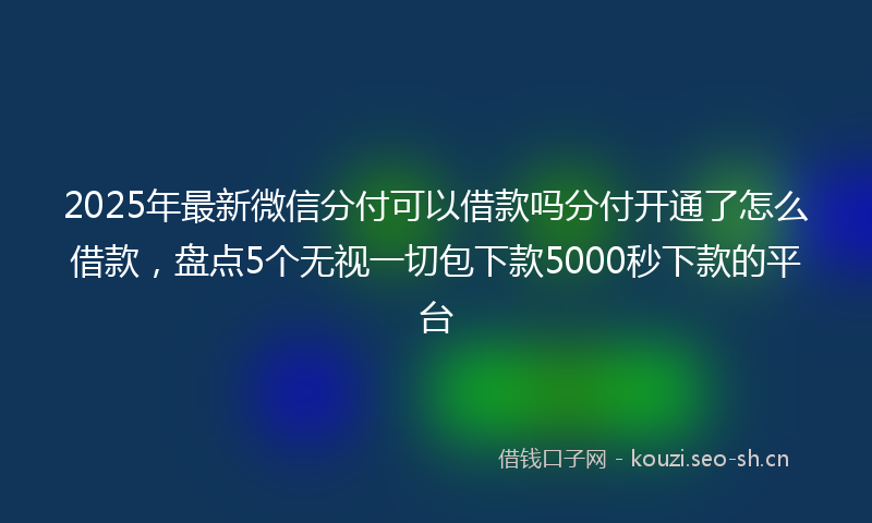 2025年最新微信分付可以借款吗分付开通了怎么借款，盘点5个无视一切包下款5000秒下款的平台