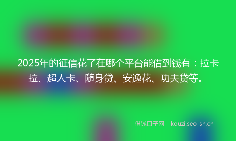2025年的征信花了在哪个平台能借到钱有：拉卡拉、超人卡、随身贷、安逸花、功夫贷等。