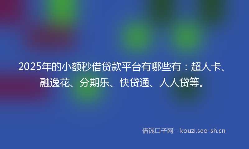 2025年的小额秒借贷款平台有哪些有：超人卡、融逸花、分期乐、快贷通、人人贷等。