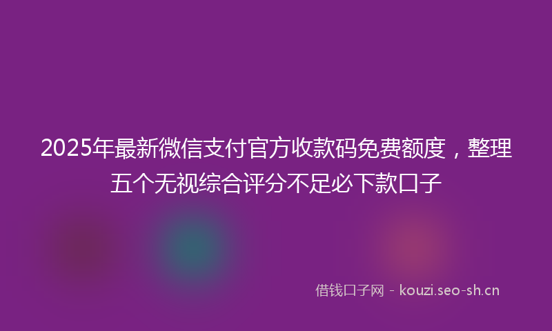 2025年最新微信支付官方收款码免费额度，整理五个无视综合评分不足必下款口子