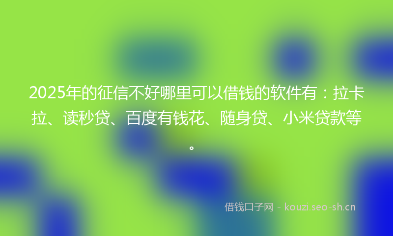 2025年的征信不好哪里可以借钱的软件有：拉卡拉、读秒贷、百度有钱花、随身贷、小米贷款等。