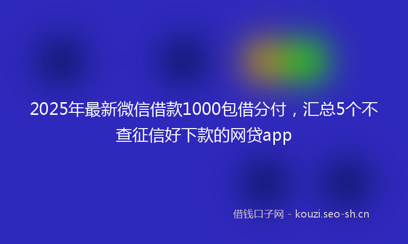 2025年最新微信借款1000包借分付，汇总5个不查征信好下款的网贷app