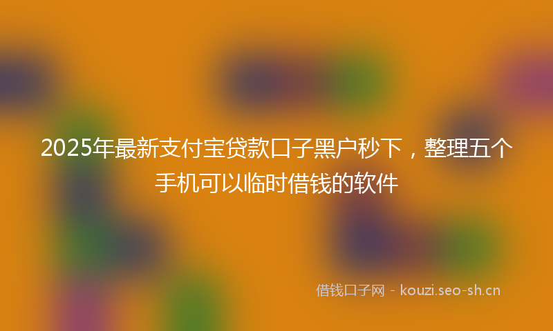 2025年最新支付宝贷款口子黑户秒下，整理五个手机可以临时借钱的软件