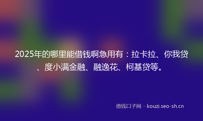 2025年的哪里能借钱啊急用有：拉卡拉、你我贷、度小满金融、融逸花、柯基贷等。