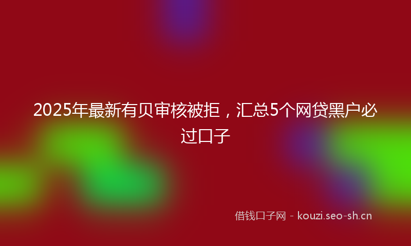 2025年最新有贝审核被拒，汇总5个网贷黑户必过口子