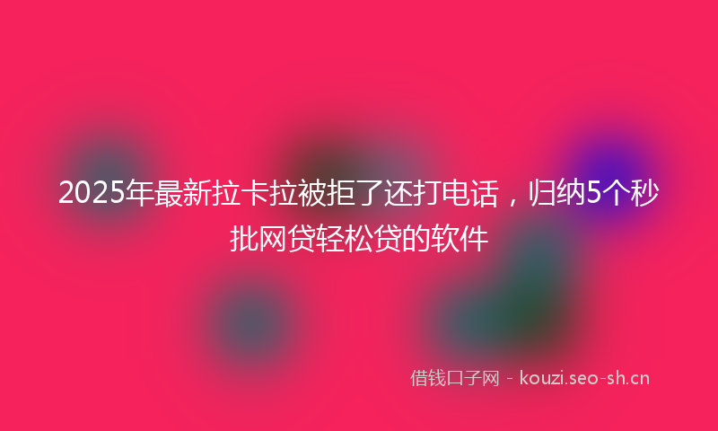 2025年最新拉卡拉被拒了还打电话，归纳5个秒批网贷轻松贷的软件