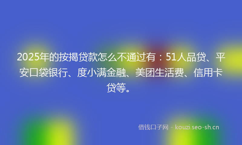 2025年的按揭贷款怎么不通过有:51人品贷、平安口袋银行、度小满金融、美团生活费、信用卡贷等。