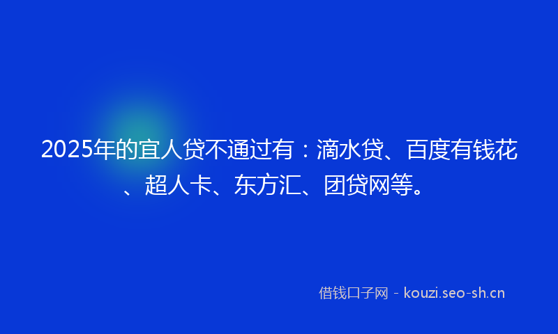 2025年的宜人贷不通过有：滴水贷、百度有钱花、超人卡、东方汇、团贷网等。