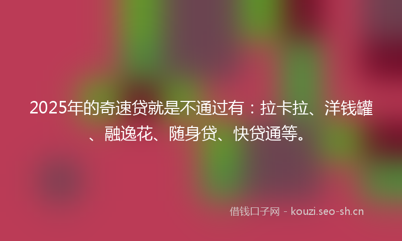 2025年的奇速贷就是不通过有：拉卡拉、洋钱罐、融逸花、随身贷、快贷通等。