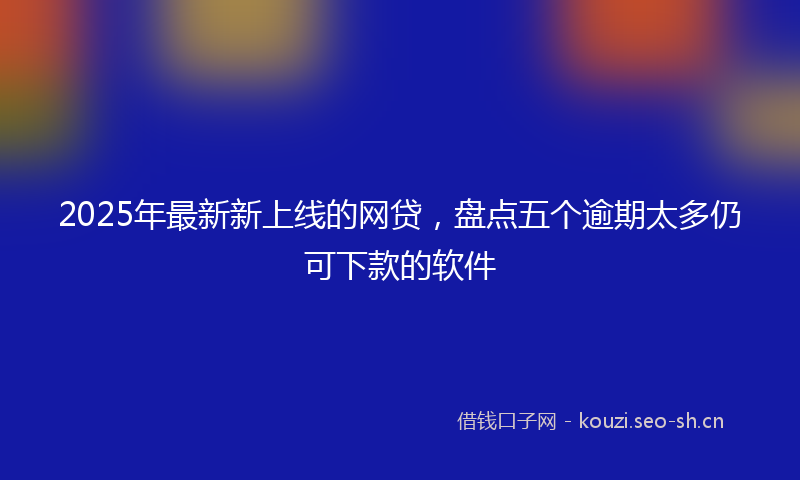 2025年最新新上线的网贷，盘点五个逾期太多仍可下款的软件