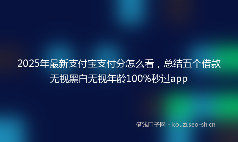 2025年最新支付宝支付分怎么看，总结五个借款无视黑白无视年龄100%秒过app