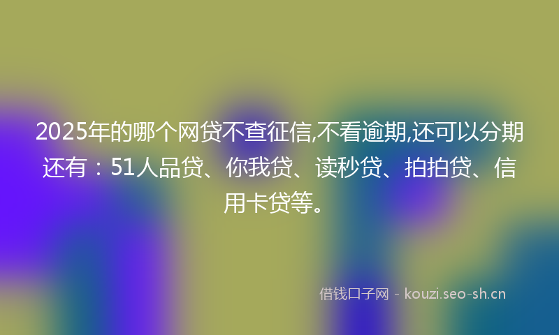 2025年的哪个网贷不查征信,不看逾期,还可以分期还有：51人品贷、你我贷、读秒贷、拍拍贷、信用卡贷等。