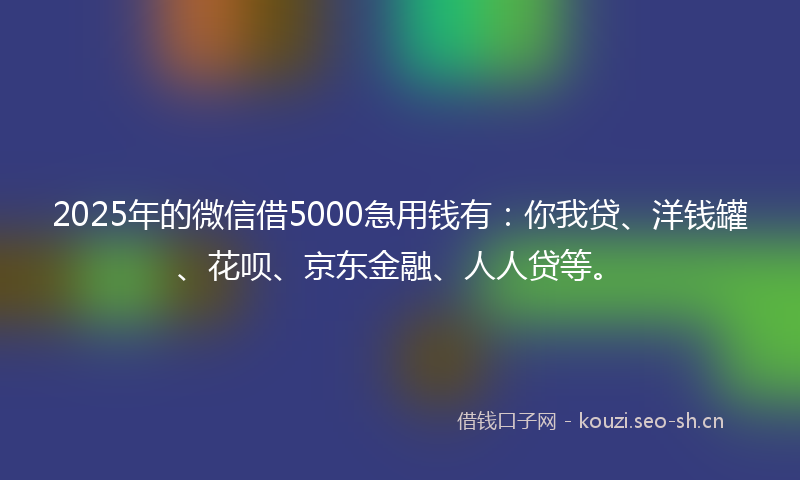 2025年的微信借5000急用钱有：你我贷、洋钱罐、花呗、京东金融、人人贷等。