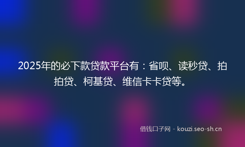 2025年的必下款贷款平台有：省呗、读秒贷、拍拍贷、柯基贷、维信卡卡贷等。