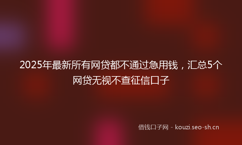 2025年最新所有网贷都不通过急用钱，汇总5个网贷无视不查征信口子