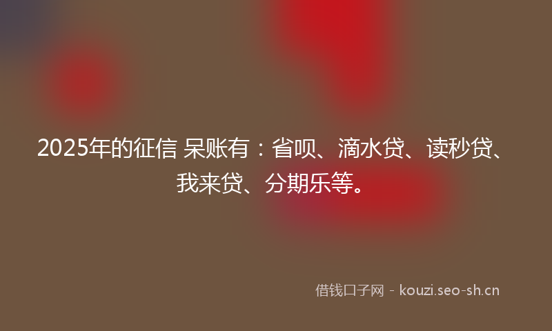 2025年的征信 呆账有：省呗、滴水贷、读秒贷、我来贷、分期乐等。