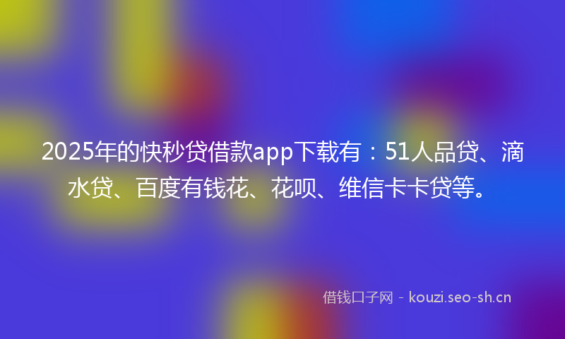 2025年的快秒贷借款app下载有：51人品贷、滴水贷、百度有钱花、花呗、维信卡卡贷等。