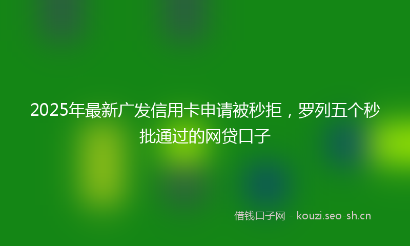 2025年最新广发信用卡申请被秒拒,罗列五个秒批通过的网贷口子