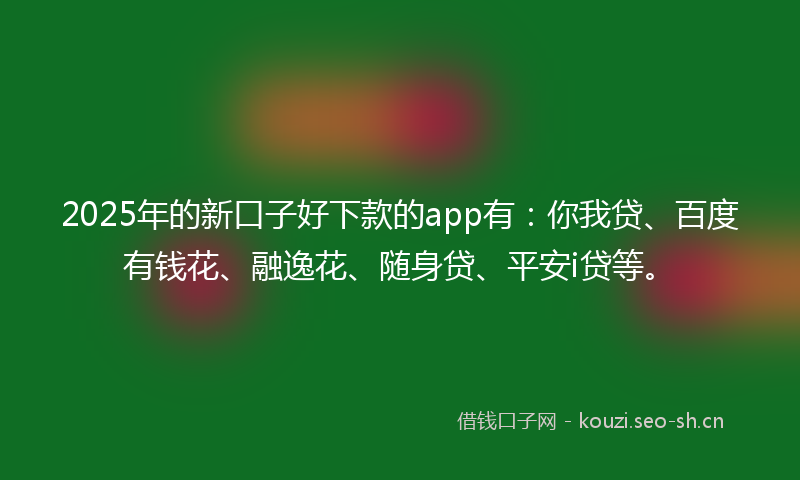 2025年的新口子好下款的app有：你我贷、百度有钱花、融逸花、随身贷、平安i贷等。