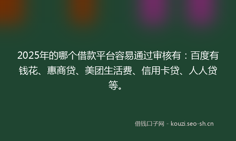 2025年的哪个借款平台容易通过审核有：百度有钱花、惠商贷、美团生活费、信用卡贷、人人贷等。