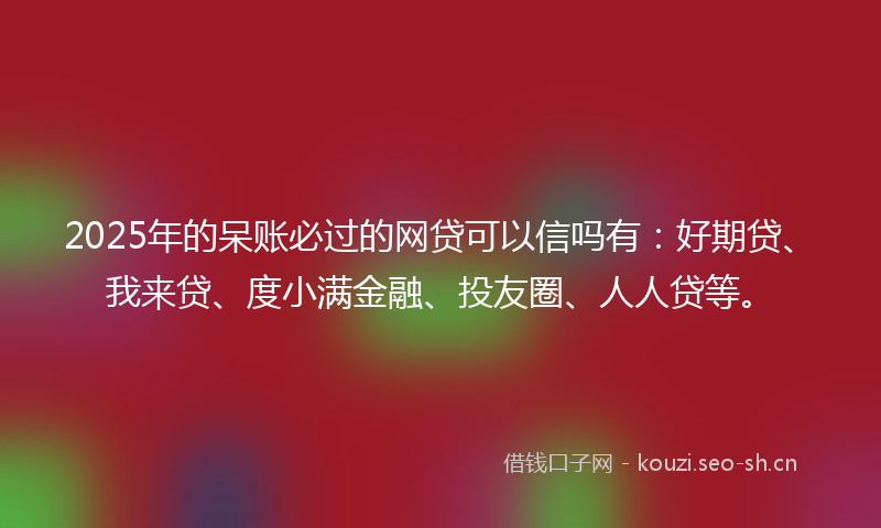 2025年的呆账必过的网贷可以信吗有：好期贷、我来贷、度小满金融、投友圈、人人贷等。
