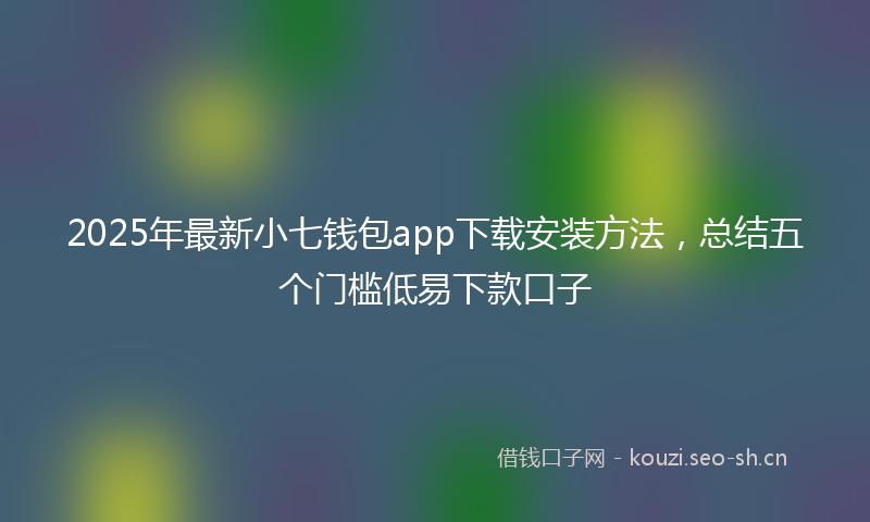 2025年最新小七钱包app下载安装方法，总结五个门槛低易下款口子