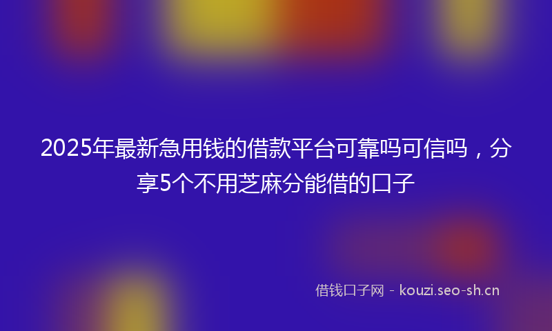 2025年最新急用钱的借款平台可靠吗可信吗，分享5个不用芝麻分能借的口子
